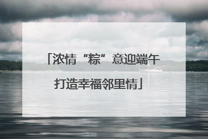 浓情“粽”意迎端午 打造幸福邻里情